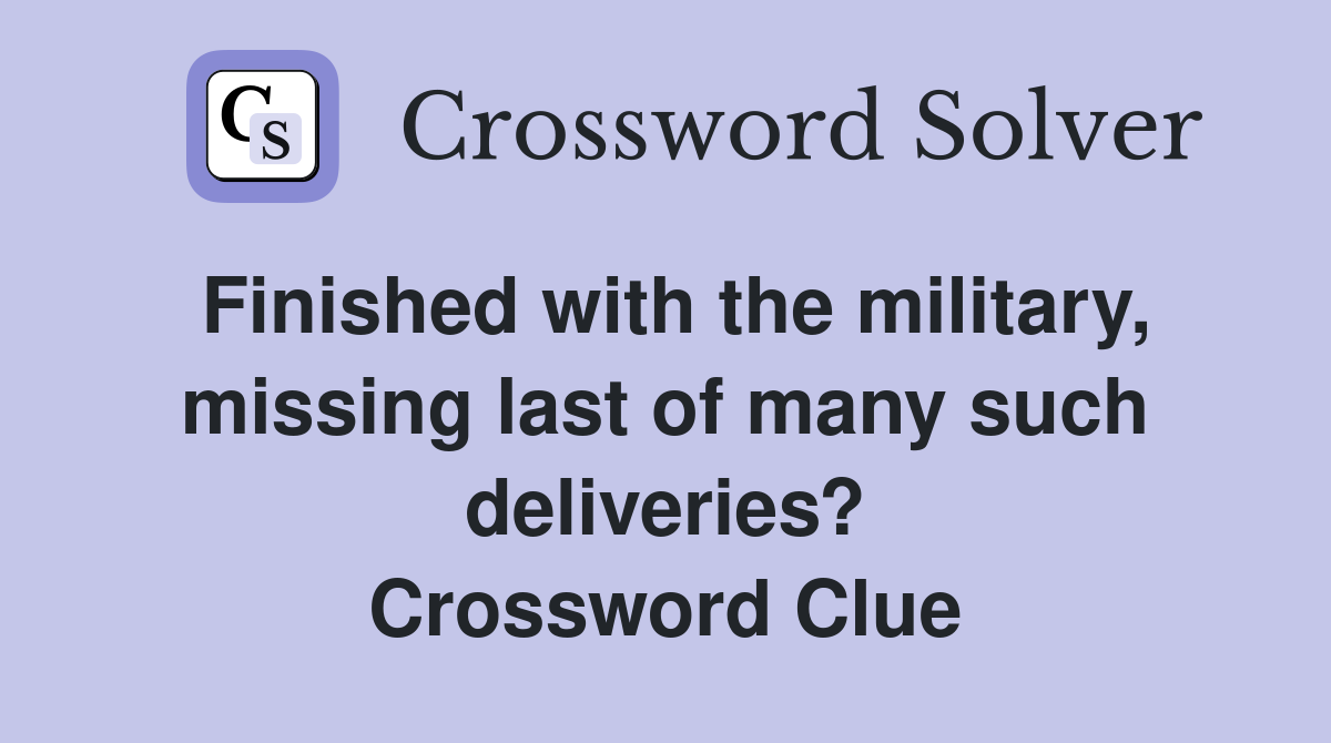 Finished with the military, missing last of many such deliveries? Crossword Clue
