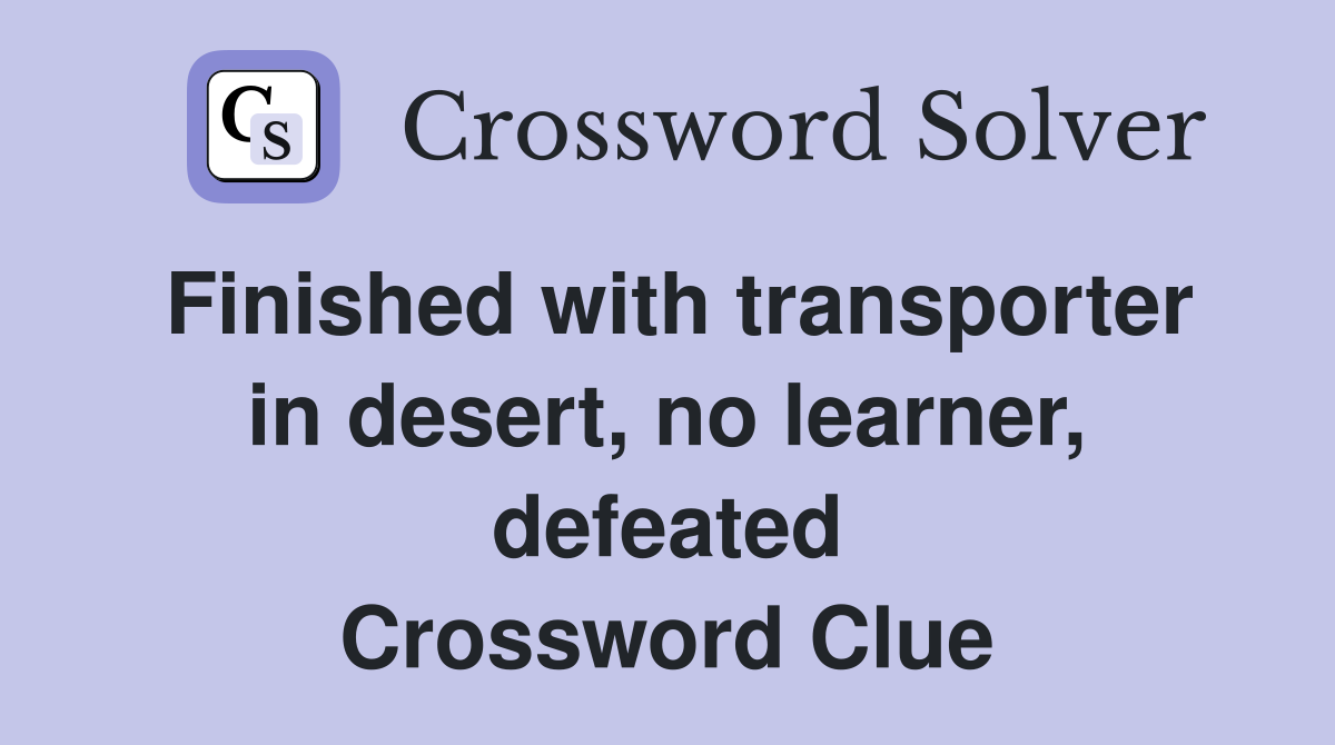 Finished with transporter in desert, no learner, defeated Crossword Clue
