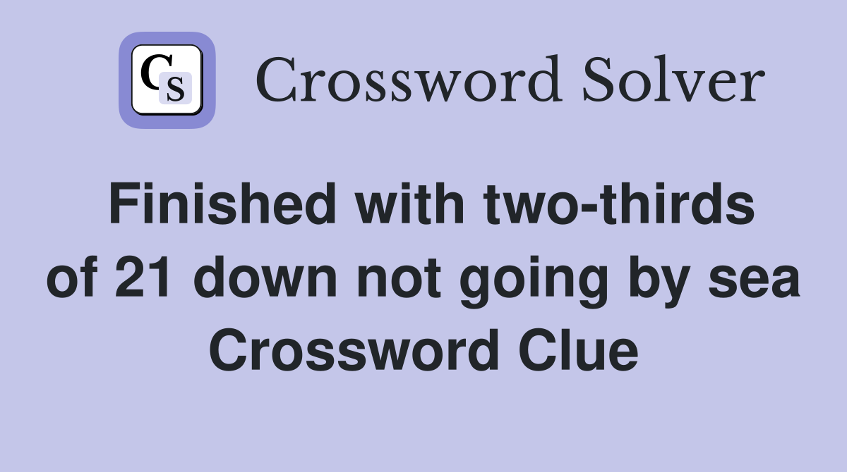 Finished with two-thirds of 21 down not going by sea Crossword Clue