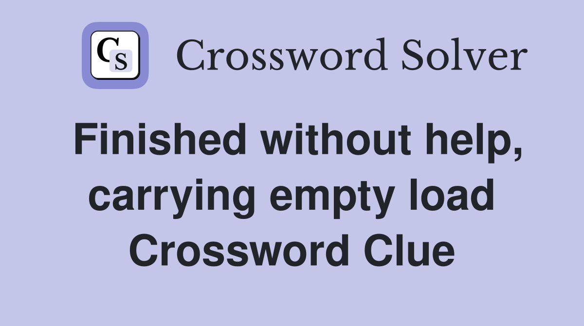 Finished without help, carrying empty load Crossword Clue