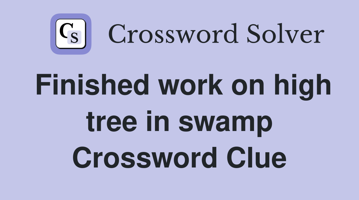 Finished work on high tree in swamp Crossword Clue