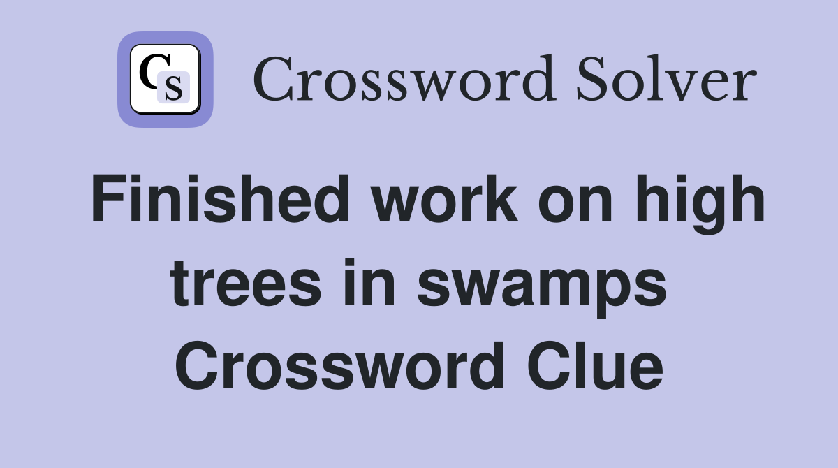 Finished work on high trees in swamps Crossword Clue