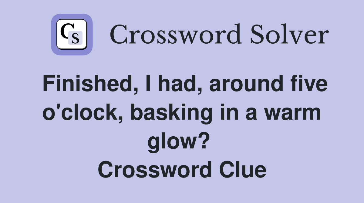 Finished, I had, around five o'clock, basking in a warm glow?  Crossword Clue