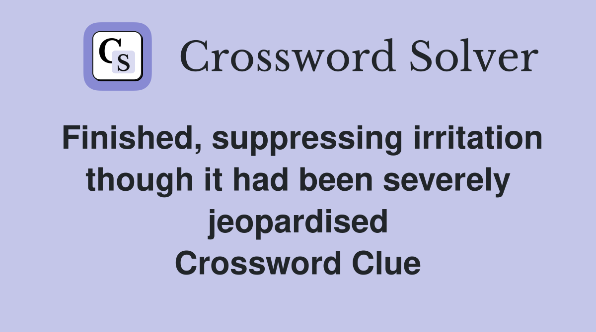 Finished, suppressing irritation though it had been severely jeopardised Crossword Clue