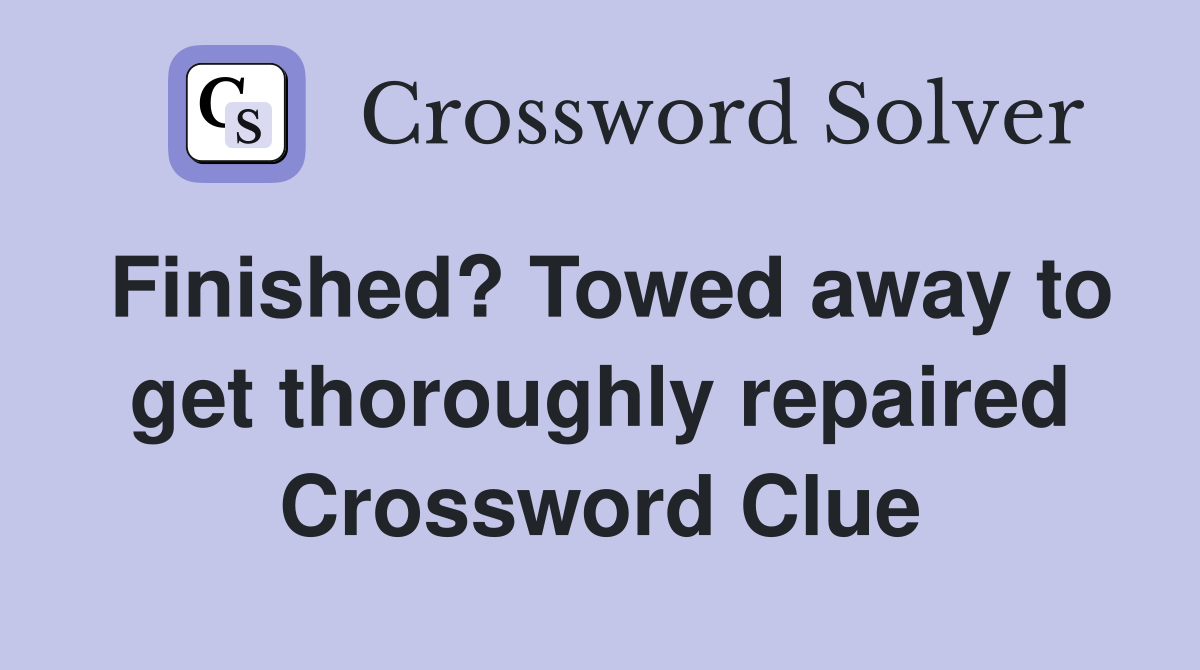 Finished? Towed away to get thoroughly repaired Crossword Clue
