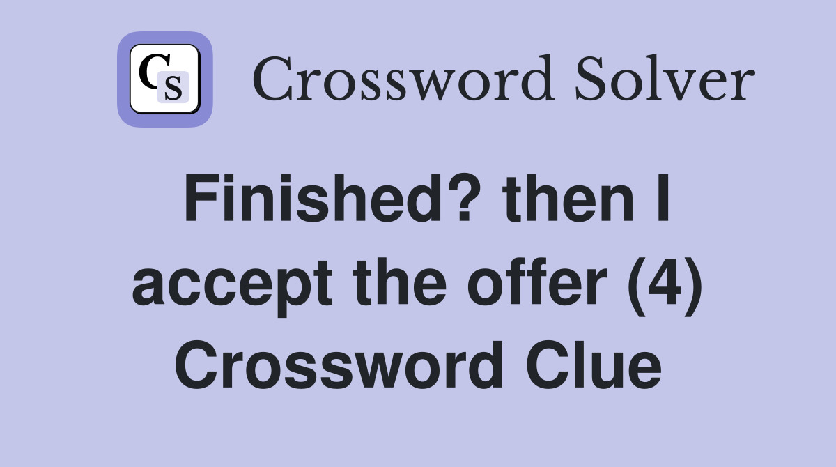 Finished? then I accept the offer (4) Crossword Clue