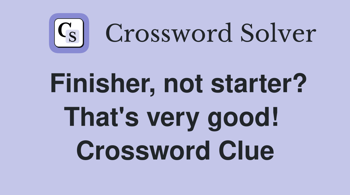 Finisher, not starter? That's very good!  Crossword Clue