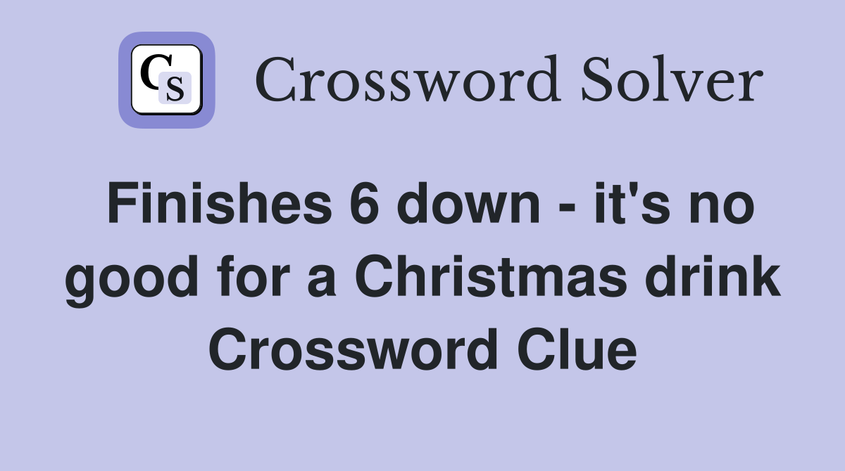 Finishes 6 down - it's no good for a Christmas drink Crossword Clue
