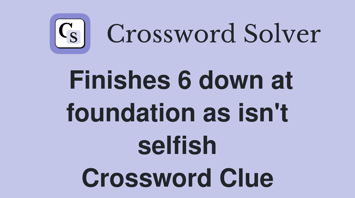 Finishes 6 down at foundation as isn't selfish Crossword Clue