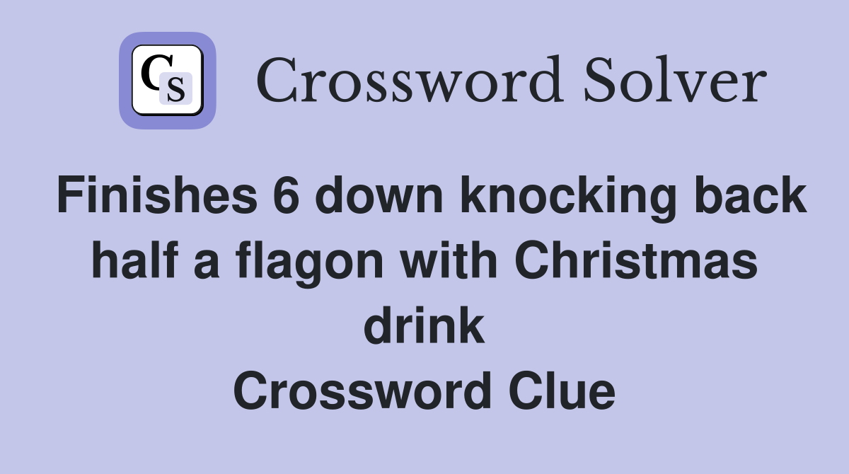 Finishes 6 down knocking back half a flagon with Christmas drink Crossword Clue