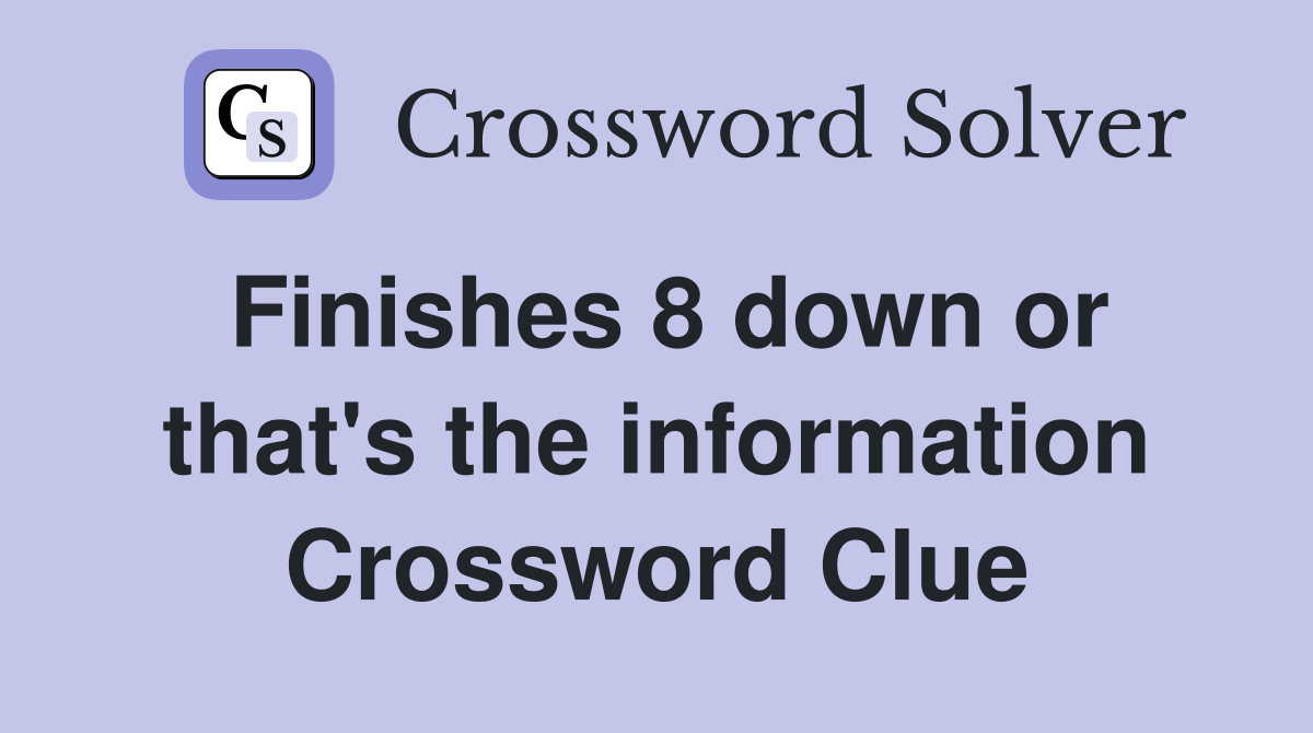Finishes 8 down or that's the information Crossword Clue