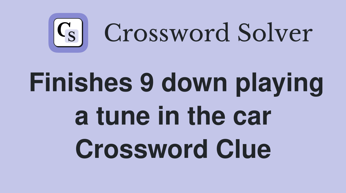 Finishes 9 down playing a tune in the car Crossword Clue
