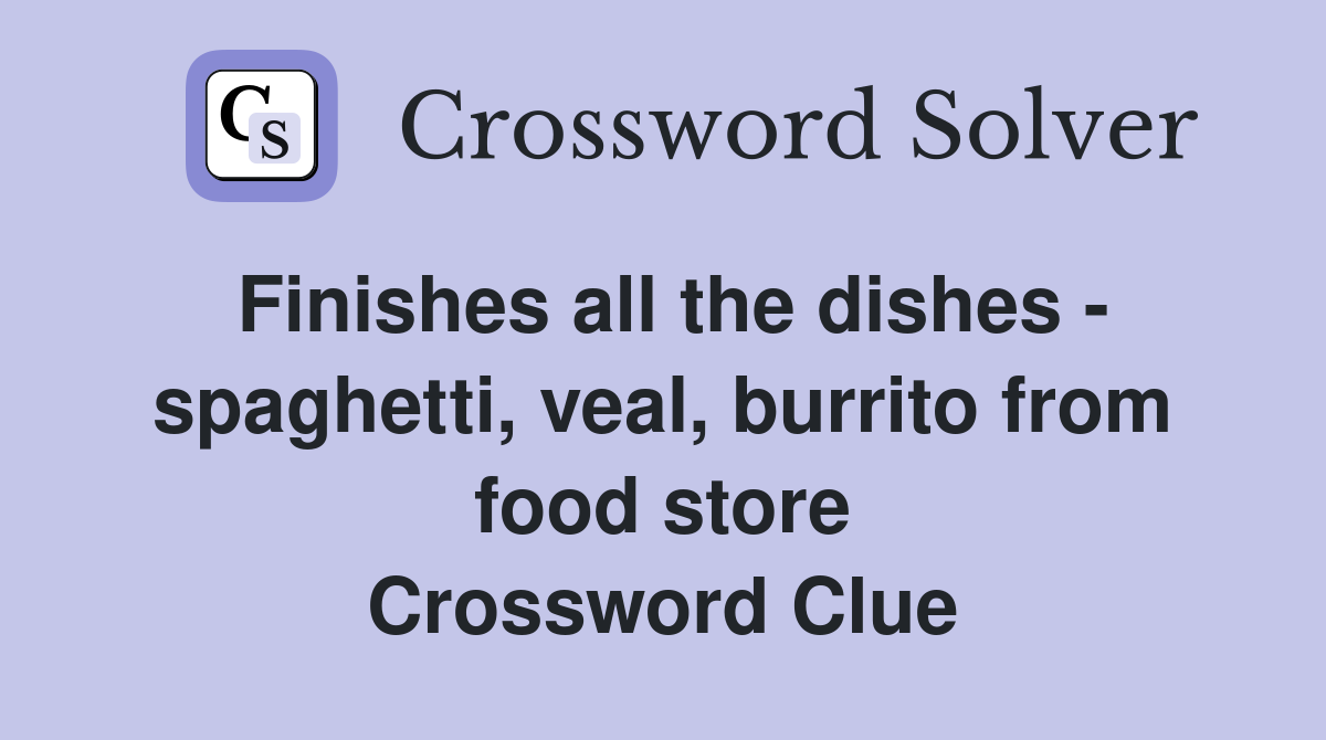 Finishes all the dishes - spaghetti, veal, burrito from food store Crossword Clue