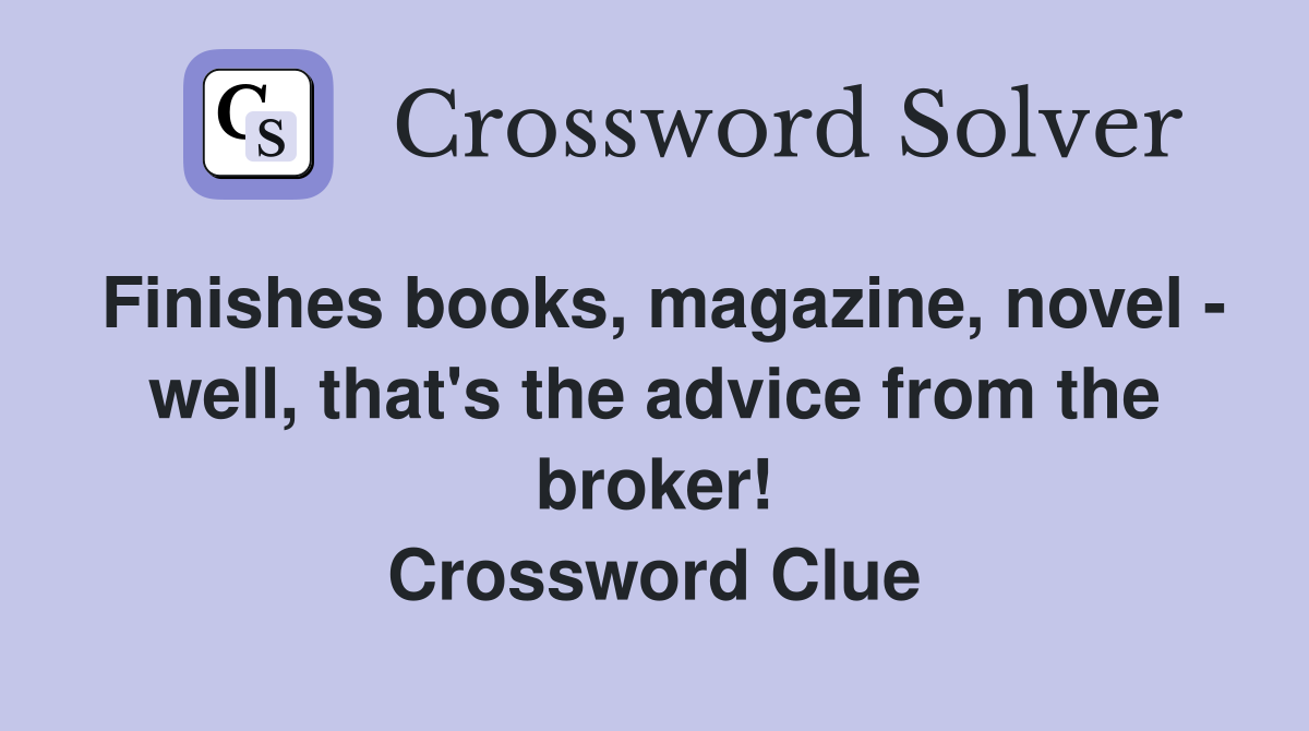 Finishes books, magazine, novel - well, that's the advice from the broker! Crossword Clue