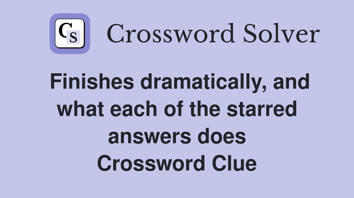 Finishes dramatically, and what each of the starred answers does Crossword Clue