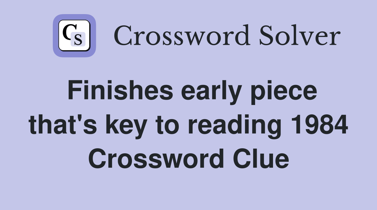 Finishes early piece that's key to reading 1984 Crossword Clue