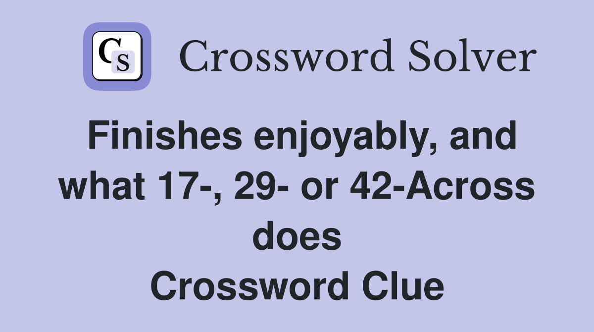 Finishes enjoyably, and what 17-, 29- or 42-Across does Crossword Clue
