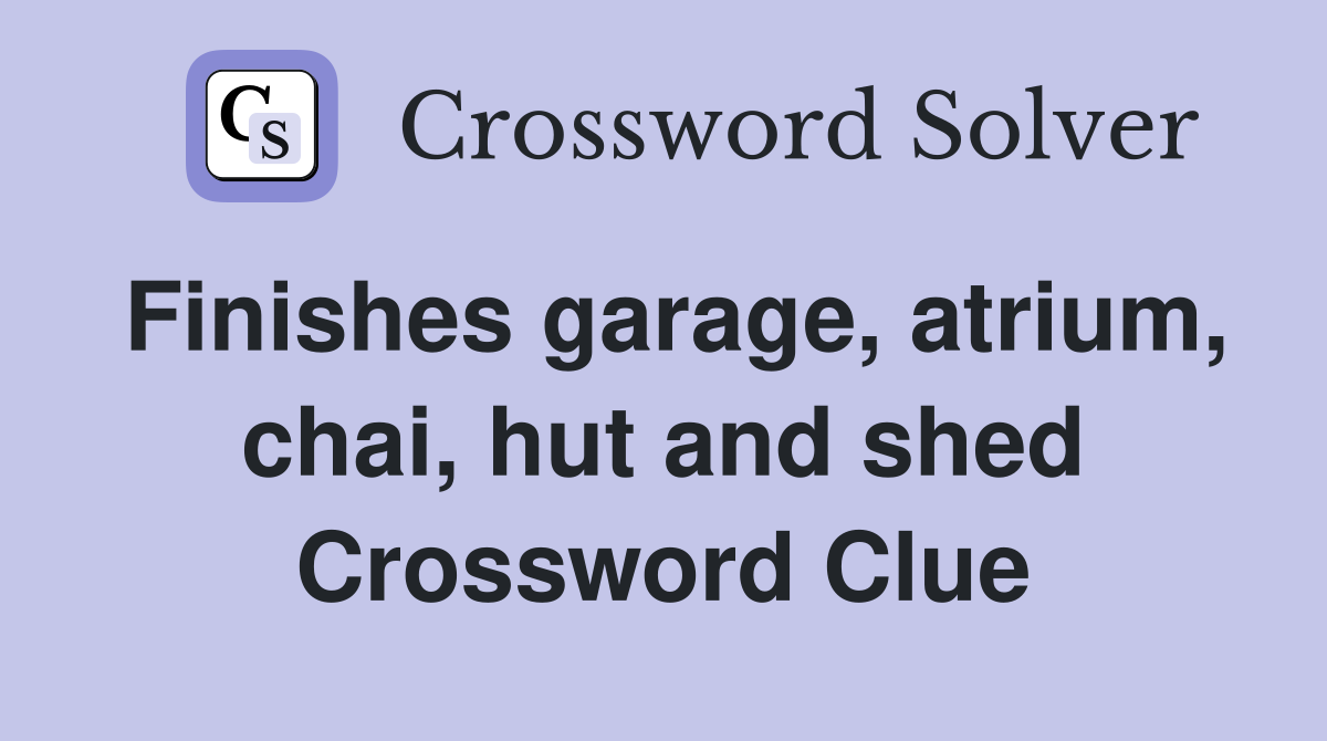 Finishes garage, atrium, chai, hut and shed Crossword Clue