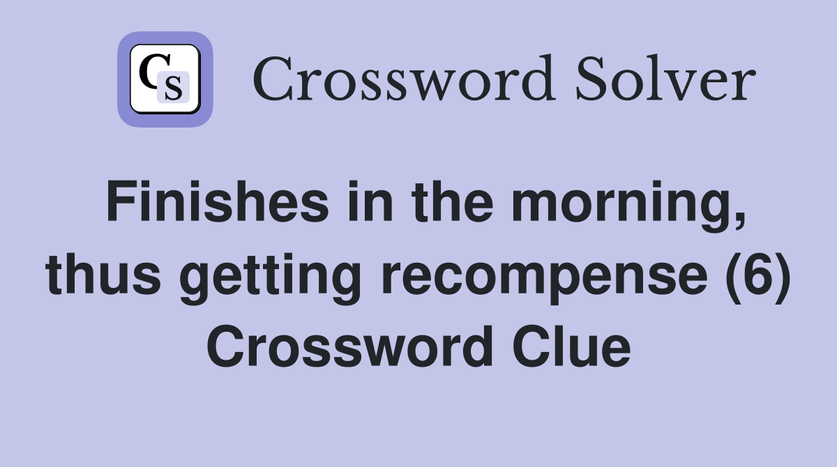 Finishes in the morning, thus getting recompense (6) Crossword Clue