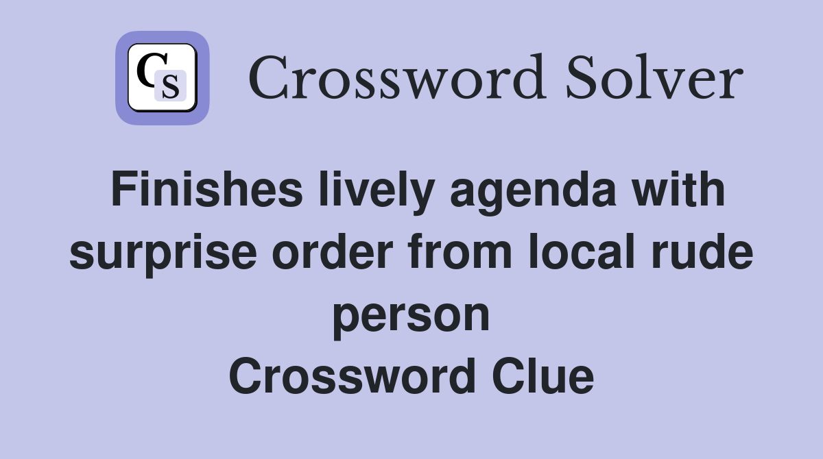 Finishes lively agenda with surprise order from local rude person Crossword Clue
