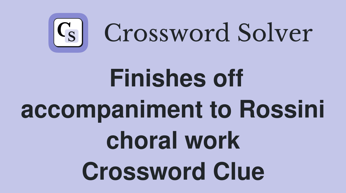 Finishes off accompaniment to Rossini choral work Crossword Clue