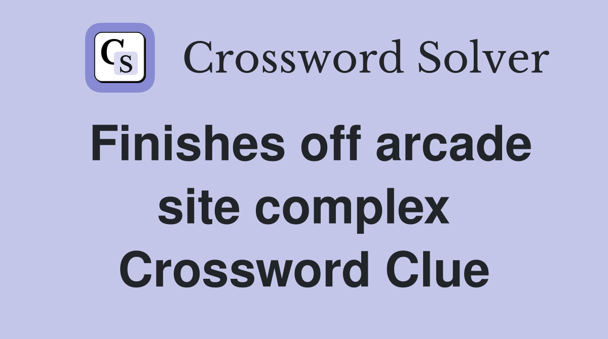 Finishes off arcade site complex Crossword Clue