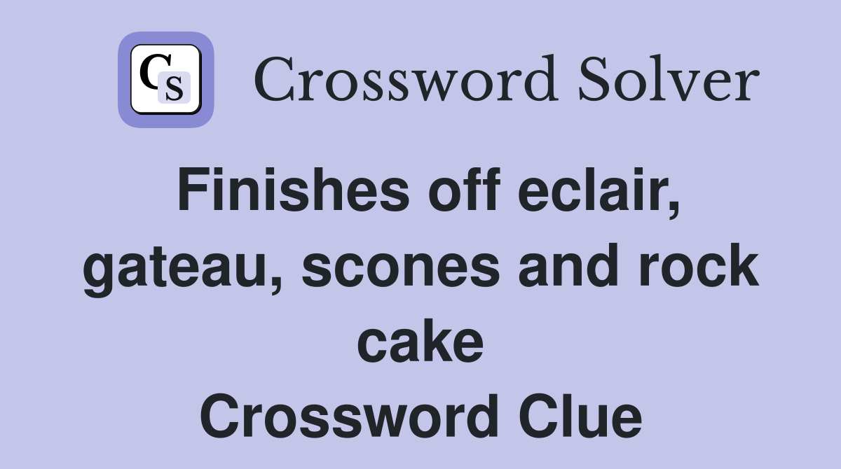 Finishes off eclair, gateau, scones and rock cake Crossword Clue