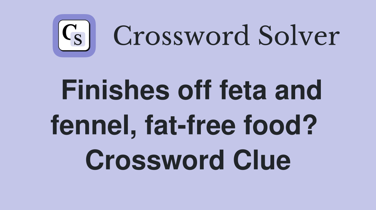 Finishes off feta and fennel, fat-free food?  Crossword Clue