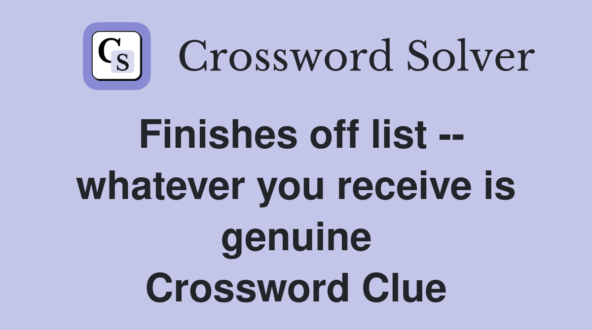 Finishes off list -- whatever you receive is genuine Crossword Clue