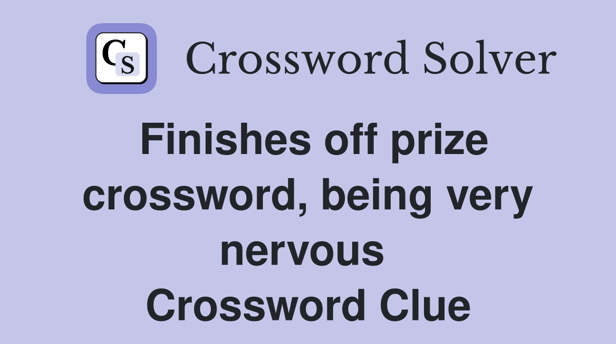 Finishes off prize crossword, being very nervous  Crossword Clue