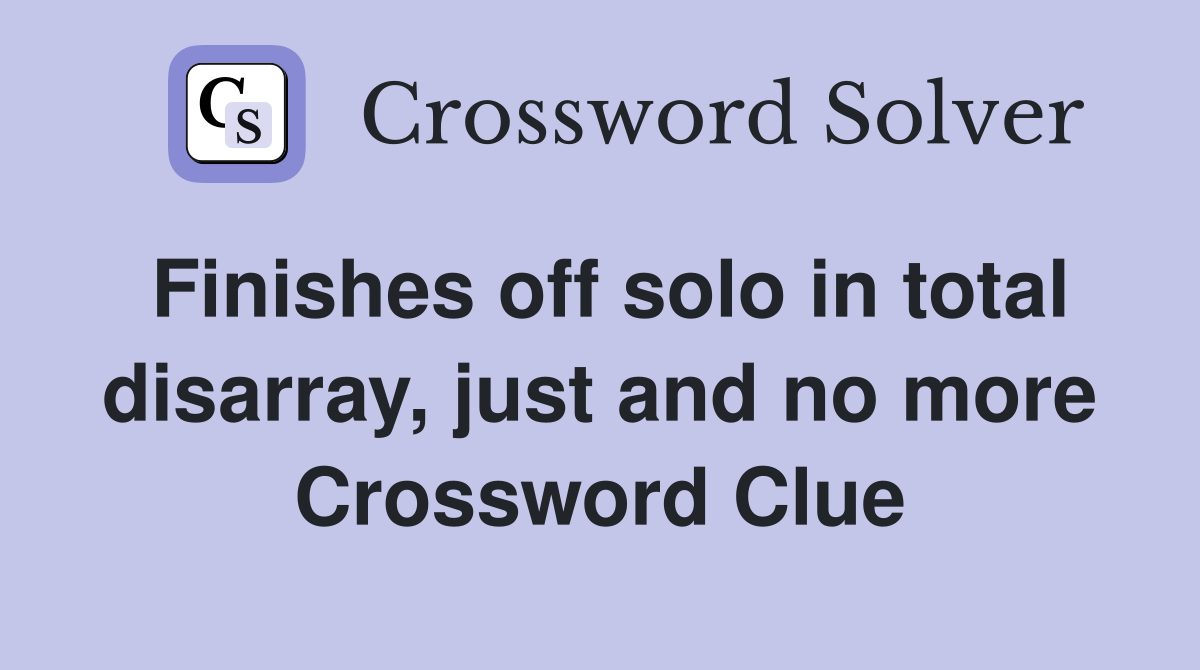 Finishes off solo in total disarray, just and no more Crossword Clue