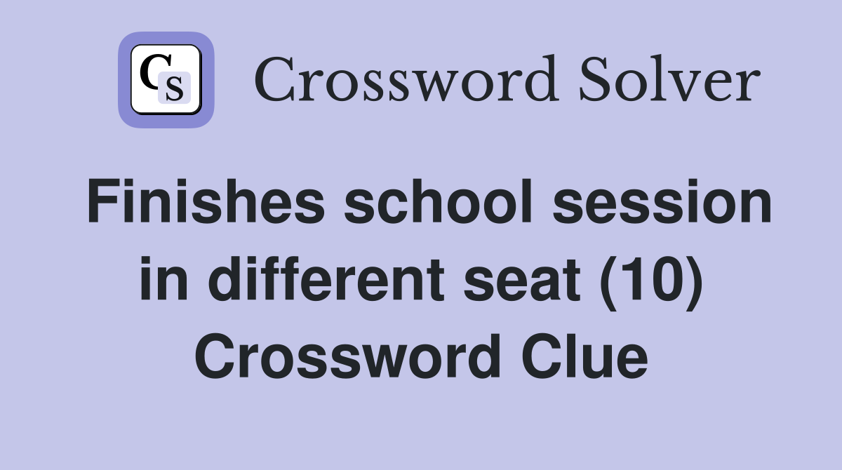 Finishes school session in different seat (10) Crossword Clue