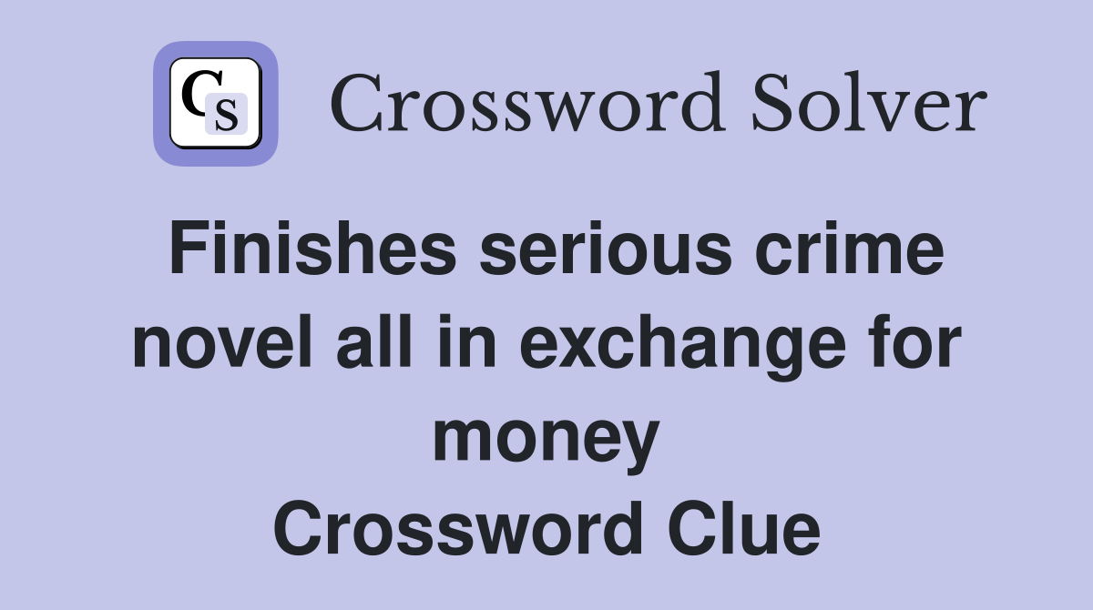 Finishes serious crime novel all in exchange for money Crossword Clue