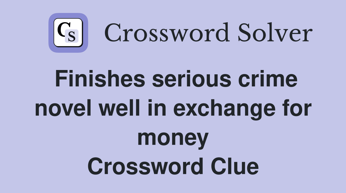 Finishes serious crime novel well in exchange for money Crossword Clue