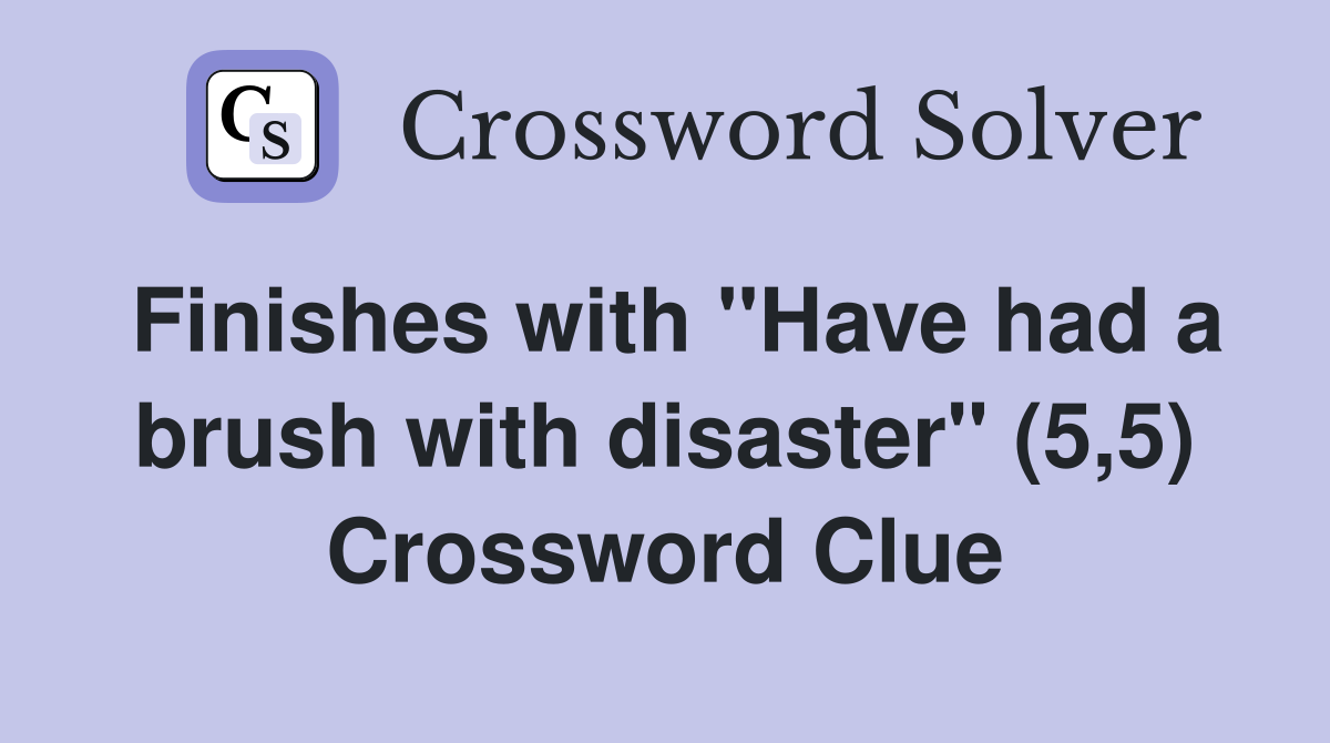 Finishes with "Have had a brush with disaster" (5,5) Crossword Clue