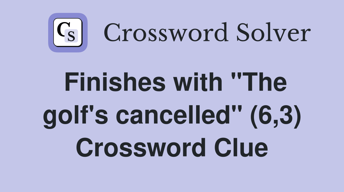 Finishes with "The golf's cancelled" (6,3) Crossword Clue