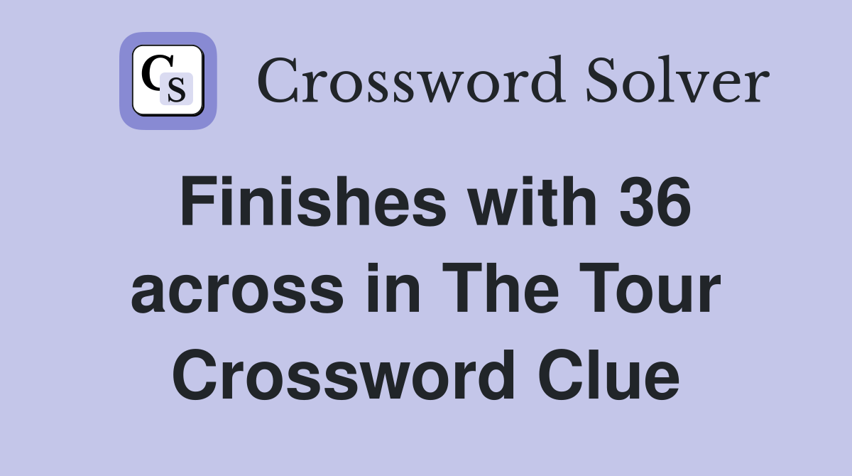 Finishes with 36 across in The Tour Crossword Clue
