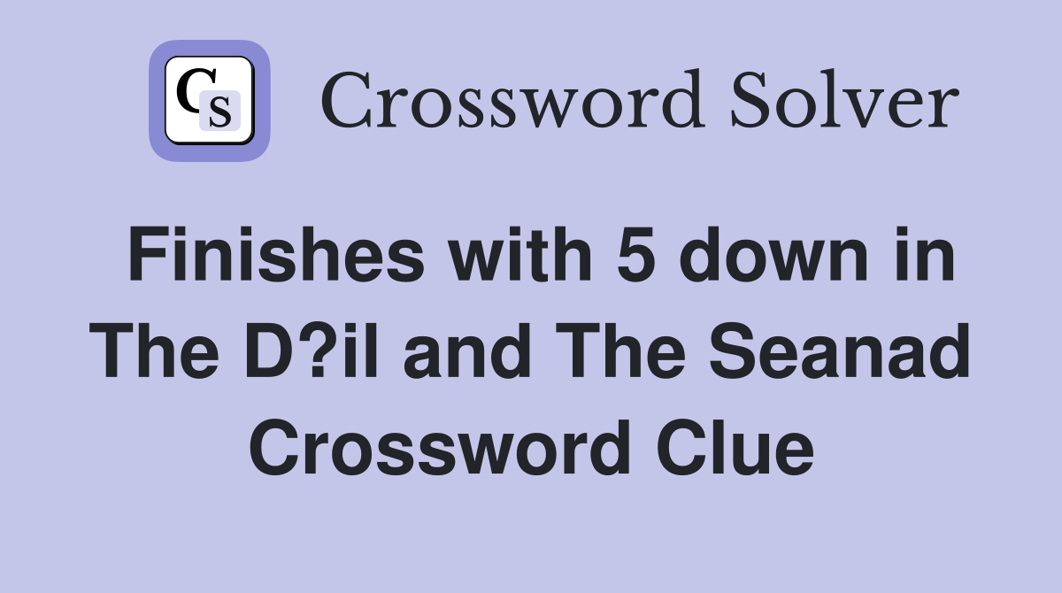 Finishes with 5 down in The D?il and The Seanad Crossword Clue