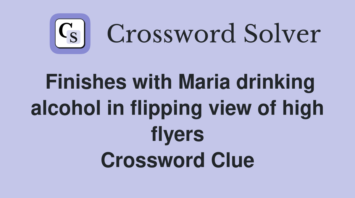 Finishes with Maria drinking alcohol in flipping view of high flyers Crossword Clue
