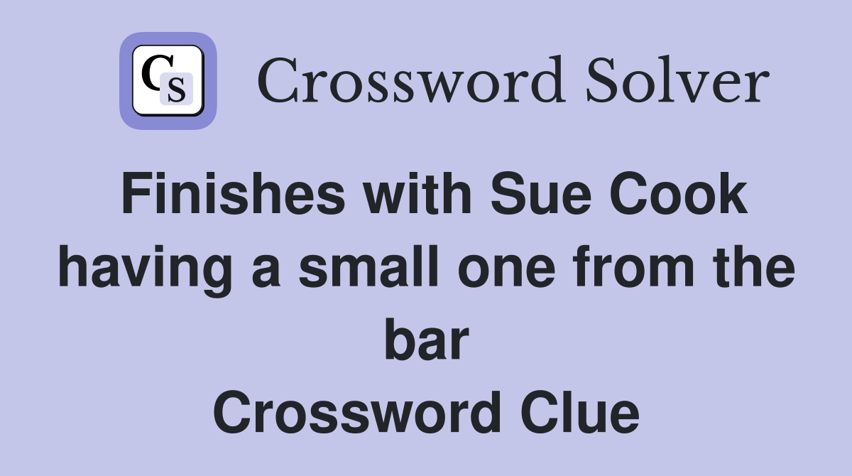 Finishes with Sue Cook having a small one from the bar Crossword Clue