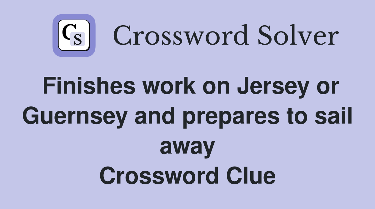 Finishes work on Jersey or Guernsey and prepares to sail away Crossword Clue