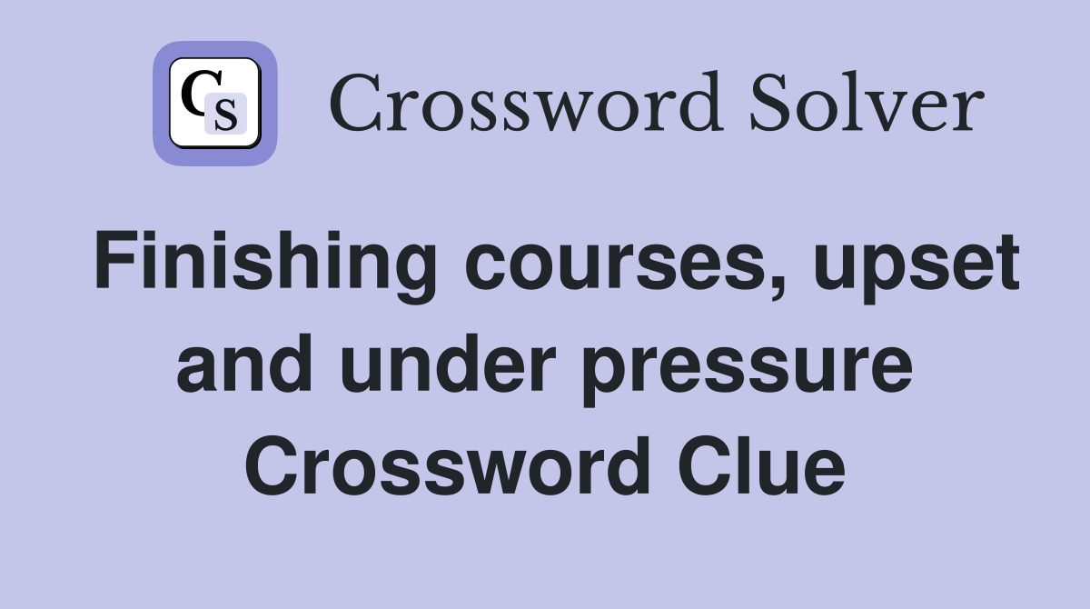 Finishing courses, upset and under pressure Crossword Clue