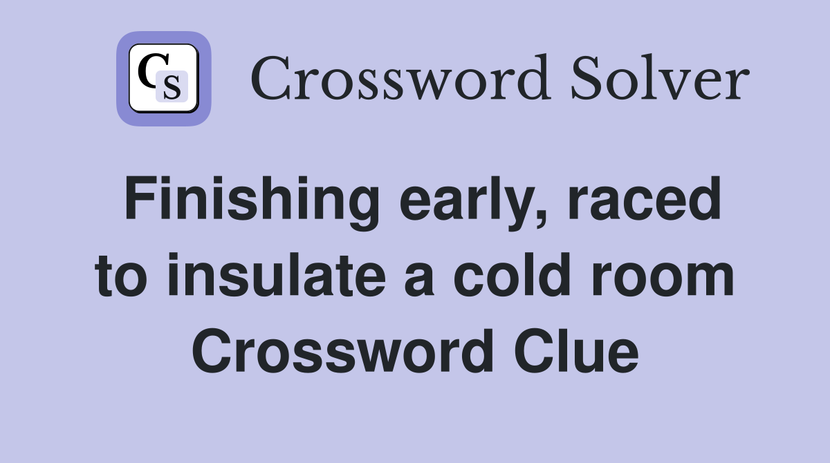 Finishing early, raced to insulate a cold room Crossword Clue