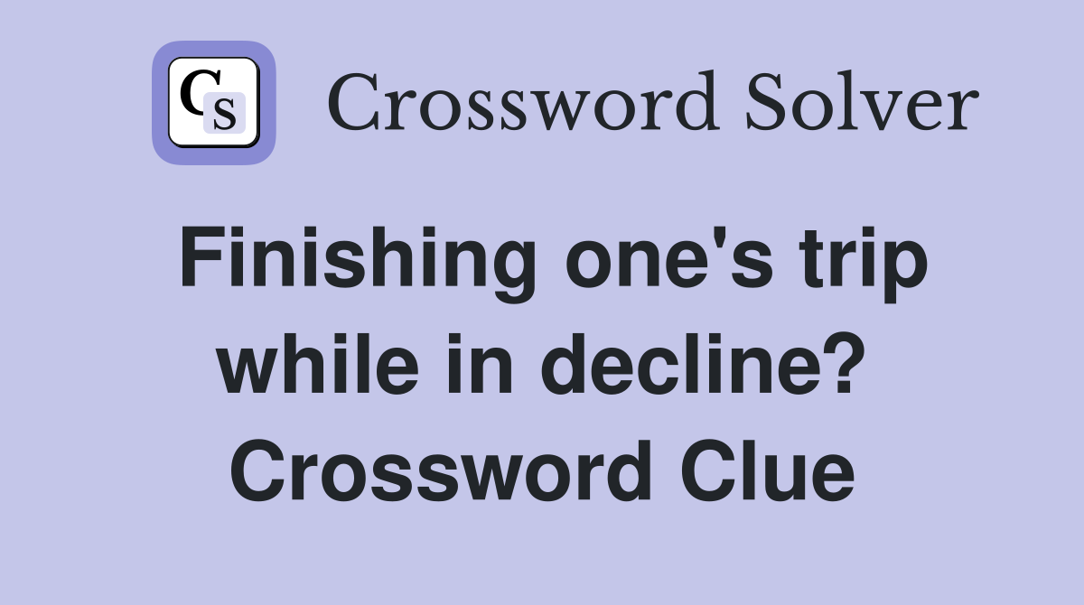 Finishing one's trip while in decline? Crossword Clue