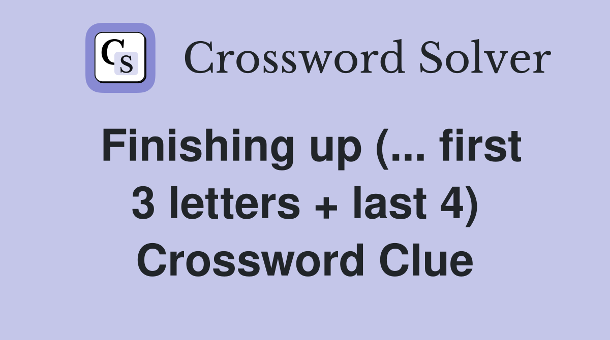 Finishing up (... first 3 letters + last 4) Crossword Clue