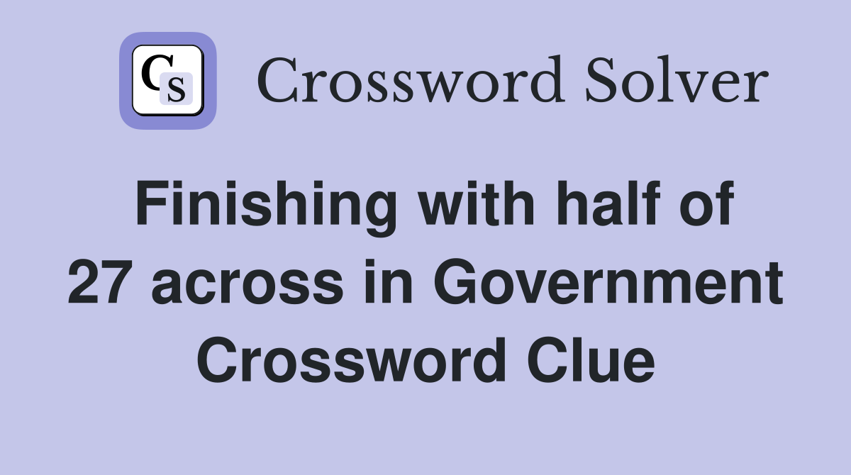 Finishing with half of 27 across in Government Crossword Clue
