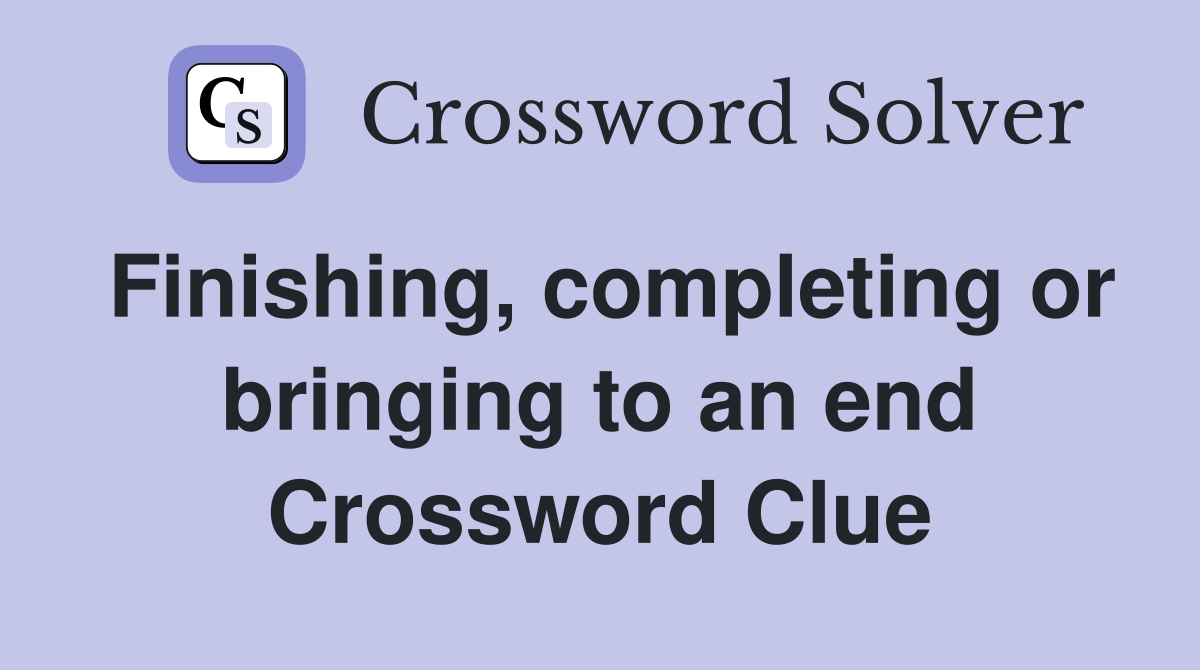 Finishing, completing or bringing to an end Crossword Clue