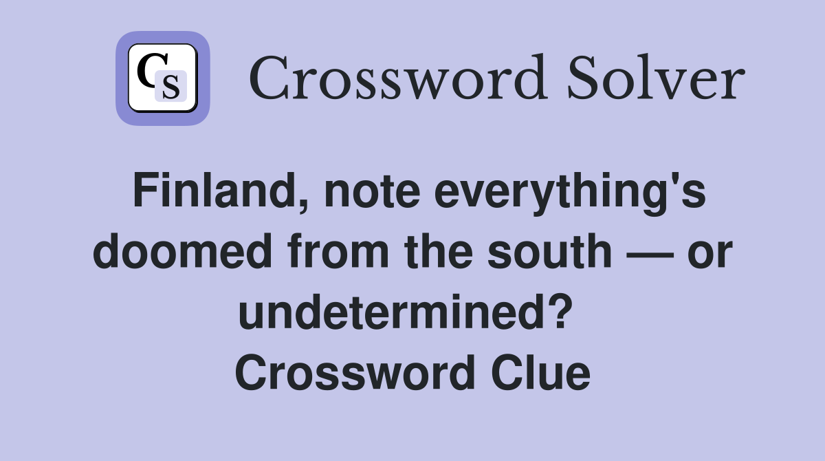 Finland, note everything's doomed from the south — or undetermined?  Crossword Clue