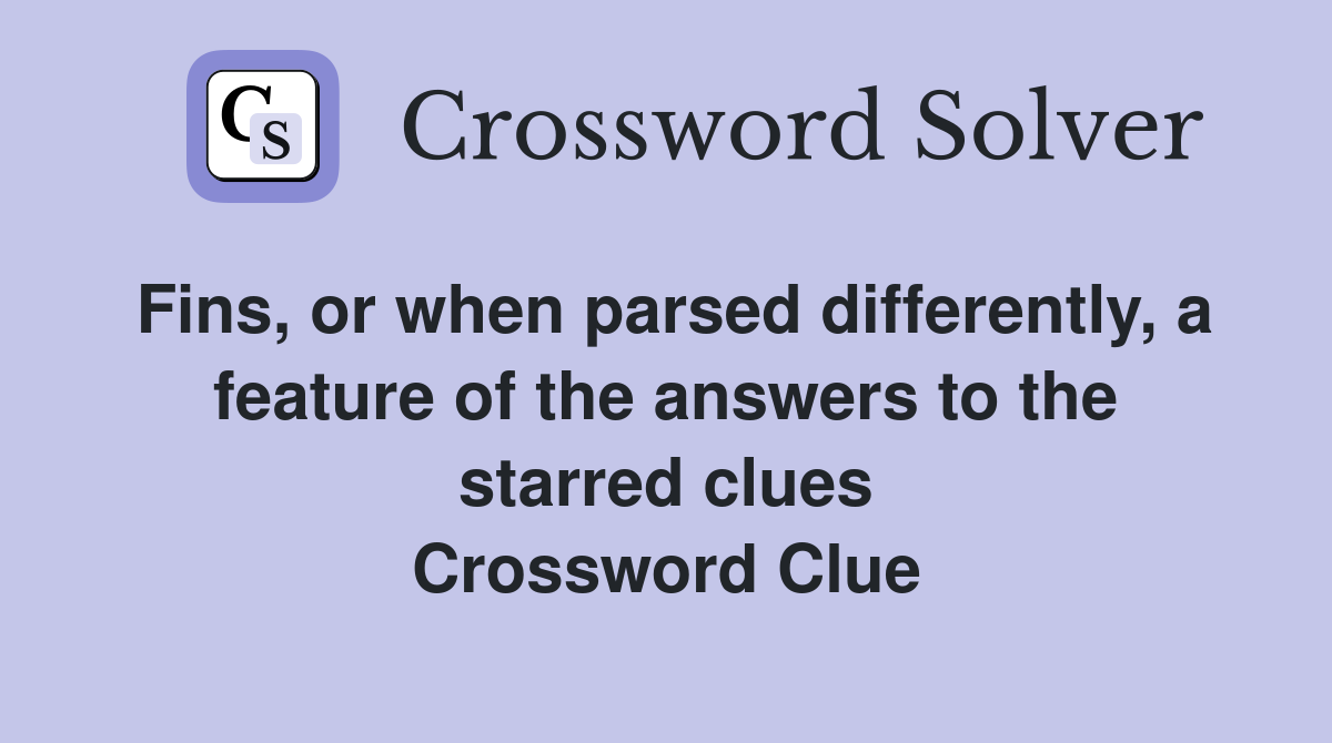 Fins, or when parsed differently, a feature of the answers to the starred clues Crossword Clue