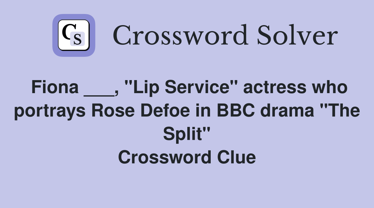 Fiona ___, "Lip Service" actress who portrays Rose Defoe in BBC drama "The Split" Crossword Clue